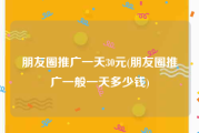 朋友圈推广一天30元(朋友圈推广一般一天多少钱)