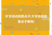 大学活动创意点子(大学活动创意点子策划)