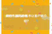 介绍产品的话术:用什么技巧和话术让客户转介绍？