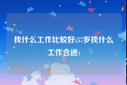 找什么工作比较好(57岁找什么工作合适)