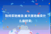 如何卖地摊货(夏天摆地摊卖什么最好卖)