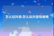 怎么玩抖音(怎么玩抖音短视频)