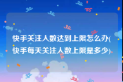 快手关注人数达到上限怎么办(快手每天关注人数上限是多少)