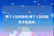 两个人玩的游戏(两个人玩的游戏手机游戏)