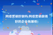 网络营销好做吗(网络营销做得好的企业有哪些)