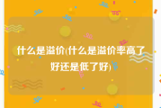 什么是溢价(什么是溢价率高了好还是低了好)