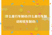 什么是行车制动(什么是行车制动和驻车制动)