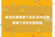杭州在哪里哪个省份(杭州在哪里哪个省份中国地图)
