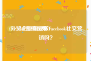 facebook营销视频
:外贸企业需要做Facebook社交营销吗？