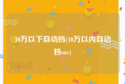 10万以下自动挡(10万以内自动挡suv)