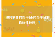 如何制作网络平台(网络平台制作软件教程)