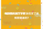电影剪辑制作学费
:有没有人花了千把块钱买了视频剪辑课的？