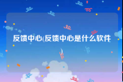 反馈中心(反馈中心是什么软件)