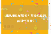 神马搜索引擎:排名第二的搜索引擎神马是否能替代百度？