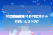 网络营销讲师:网络营销培训师和网络营销讲师有什么区别吗？