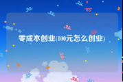 零成本创业(100元怎么创业)