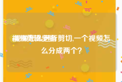 视频剪辑步骤
:视频怎么进行剪切,一个视频怎么分成两个？