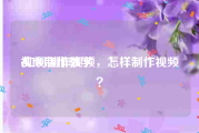 视频制作教学
:如何制作视频，怎样制作视频？
