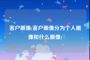 客户画像(客户画像分为个人画像和什么画像)