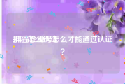 抖音怎么认证:抖音企业号怎么才能通过认证？