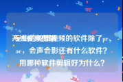 万兴视频剪辑
:专业的剪辑视频的软件除了pr、ae，会声会影还有什么软件？用哪种软件剪辑好为什么？