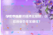 学技术创业:学个什么样的技术比较好，以后创业也非常赚钱？