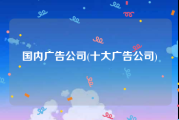 国内广告公司(十大广告公司)