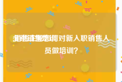 北京销售培训:销售主管如何对新入职销售人员做培训？