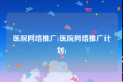 医院网络推广(医院网络推广计划)