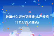 养殖什么好养又赚钱(水产养殖什么好养又赚钱)