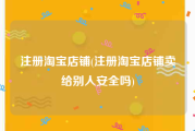 注册淘宝店铺(注册淘宝店铺卖给别人安全吗)