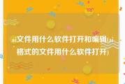 ai文件用什么软件打开和编辑(ai格式的文件用什么软件打开)