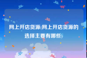 网上开店货源(网上开店货源的选择主要有哪些)
