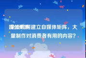 媒体矩阵:企业如何建立自媒体矩阵，大量制作对消费者有用的内容？