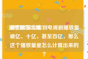 播放量怎么算:我们经常会看到电视剧播放量破亿、十亿，甚至百亿，那么这个播放量是怎么计算出来的？