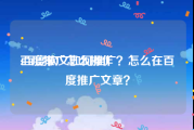 百度推广怎么操作:百度软文如何推广？怎么在百度推广文章？
