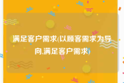 满足客户需求(以顾客需求为导向,满足客户需求)