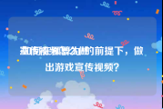 宣传视频怎么做
:如何在预算为0的前提下，做出游戏宣传视频？