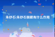 朱砂石(朱砂石佩戴有什么作用)