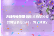 培训视频剪辑
:初中毕业想去培训机构学视频剪辑包装怎么样，为了就业？