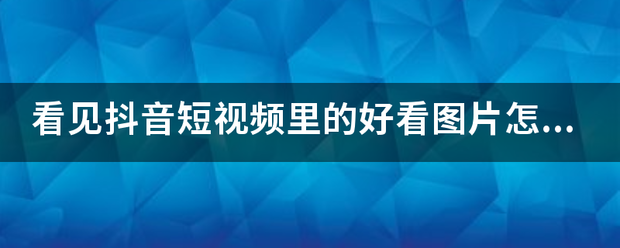 seo1短视频线路1
:看见抖音短视频里的好看图片怎么一张张保存下来  第1张