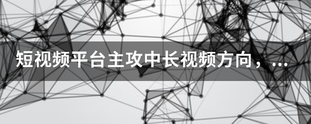 短视频视频视频
:短视频平台主攻中长视频方向，短视频能快速发展的主要原因是啥？  第1张