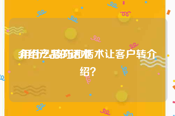 介绍产品的话术
:用什么技巧和话术让客户转介绍?