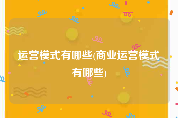 运营模式有哪些(商业运营模式有哪些)