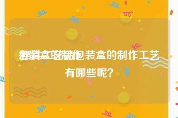 包装盒的制作:摆件工艺品包装盒的制作工艺有哪些呢？