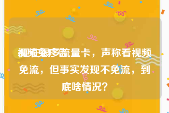 视频免广告
:现在很多流量卡，声称看视频免流，但事实发现不免流，到底啥情况？