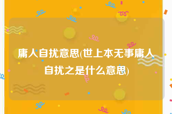 庸人自扰意思(世上本无事庸人自扰之是什么意思)