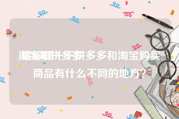 淘宝和拼多多:请解释一下拼多多和淘宝购买商品有什么不同的地方？