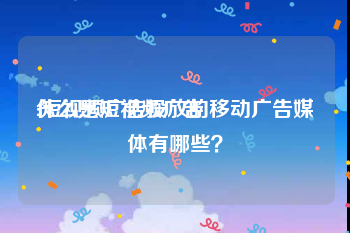 什么是短视频广告
:短视频广告投放的移动广告媒体有哪些？