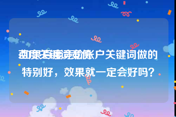 百度关键词竞价:如果百度竞价账户关键词做的特别好，效果就一定会好吗？